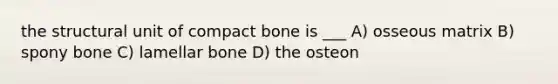 the structural unit of compact bone is ___ A) osseous matrix B) spony bone C) lamellar bone D) the osteon