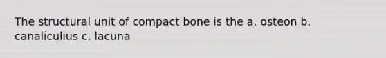 The structural unit of compact bone is the a. osteon b. canaliculius c. lacuna