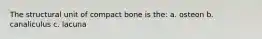 The structural unit of compact bone is the: a. osteon b. canaliculus c. lacuna