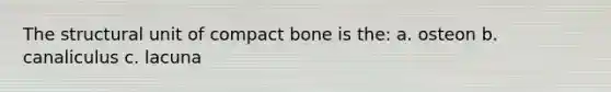 The structural unit of compact bone is the: a. osteon b. canaliculus c. lacuna