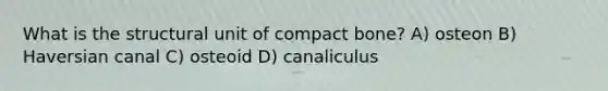 What is the structural unit of compact bone? A) osteon B) Haversian canal C) osteoid D) canaliculus