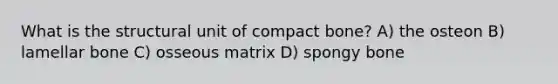 What is the structural unit of compact bone? A) the osteon B) lamellar bone C) osseous matrix D) spongy bone