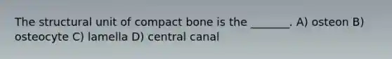 The structural unit of compact bone is the _______. A) osteon B) osteocyte C) lamella D) central canal