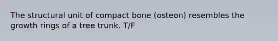 The structural unit of compact bone (osteon) resembles the growth rings of a tree trunk. T/F