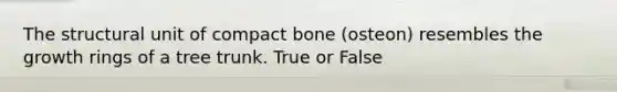 The structural unit of compact bone (osteon) resembles the growth rings of a tree trunk. True or False