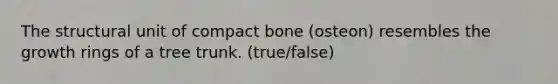 The structural unit of compact bone (osteon) resembles the growth rings of a tree trunk. (true/false)