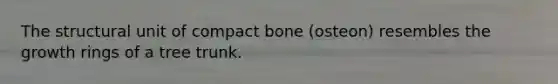 The structural unit of compact bone (osteon) resembles the growth rings of a tree trunk.