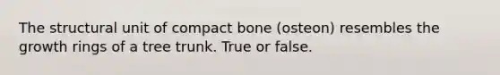 The structural unit of compact bone (osteon) resembles the growth rings of a tree trunk. True or false.