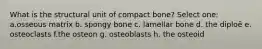 What is the structural unit of compact bone? Select one: a.osseous matrix b. spongy bone c. lamellar bone d. the diploë e. osteoclasts f.the osteon g. osteoblasts h. the osteoid