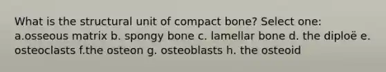 What is the structural unit of compact bone? Select one: a.osseous matrix b. spongy bone c. lamellar bone d. the diploë e. osteoclasts f.the osteon g. osteoblasts h. the osteoid