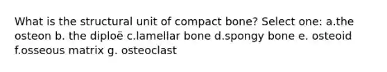 What is the structural unit of compact bone? Select one: a.the osteon b. the diploë c.lamellar bone d.spongy bone e. osteoid f.osseous matrix g. osteoclast