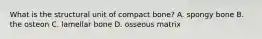 What is the structural unit of compact bone? A. spongy bone B. the osteon C. lamellar bone D. osseous matrix
