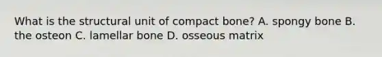 What is the structural unit of compact bone? A. spongy bone B. the osteon C. lamellar bone D. osseous matrix