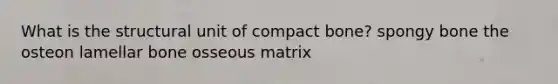 What is the structural unit of compact bone? spongy bone the osteon lamellar bone osseous matrix