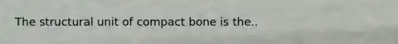 The structural unit of compact bone is the..