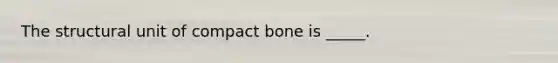 The structural unit of compact bone is _____.