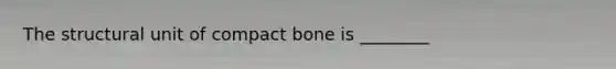 The structural unit of compact bone is ________