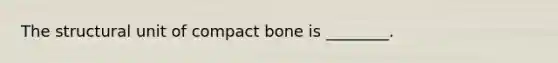 The structural unit of compact bone is ________.