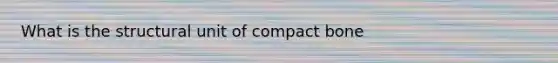 What is the structural unit of compact bone