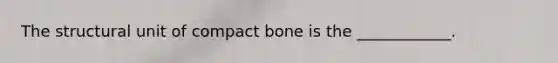 The structural unit of compact bone is the ____________.