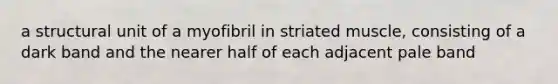 a structural unit of a myofibril in striated muscle, consisting of a dark band and the nearer half of each adjacent pale band