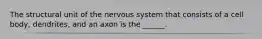 The structural unit of the nervous system that consists of a cell body, dendrites, and an axon is the ______.