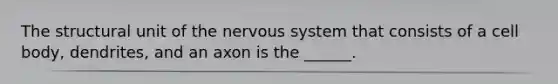 The structural unit of the nervous system that consists of a cell body, dendrites, and an axon is the ______.