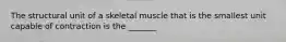 The structural unit of a skeletal muscle that is the smallest unit capable of contraction is the _______