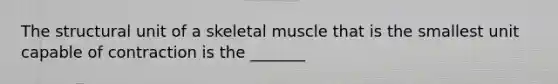 The structural unit of a skeletal muscle that is the smallest unit capable of contraction is the _______