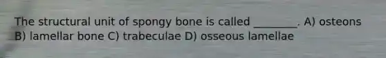 The structural unit of spongy bone is called ________. A) osteons B) lamellar bone C) trabeculae D) osseous lamellae