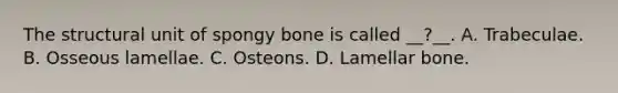 The structural unit of spongy bone is called __?__. A. Trabeculae. B. Osseous lamellae. C. Osteons. D. Lamellar bone.