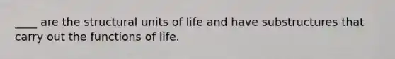 ____ are the structural units of life and have substructures that carry out the functions of life.