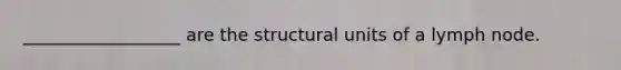 __________________ are the structural units of a lymph node.