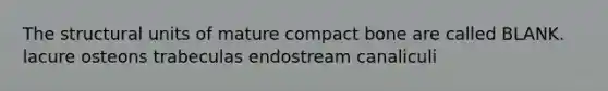 The structural units of mature compact bone are called BLANK. lacure osteons trabeculas endostream canaliculi