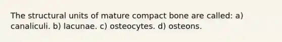 The structural units of mature compact bone are called: a) canaliculi. b) lacunae. c) osteocytes. d) osteons.