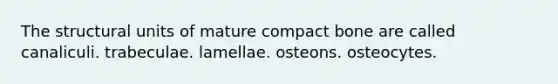 The structural units of mature compact bone are called canaliculi. trabeculae. lamellae. osteons. osteocytes.