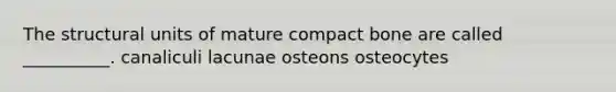 The structural units of mature compact bone are called __________. canaliculi lacunae osteons osteocytes