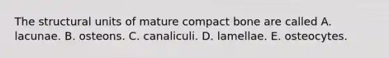 The structural units of mature compact bone are called A. lacunae. B. osteons. C. canaliculi. D. lamellae. E. osteocytes.