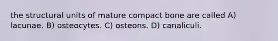 the structural units of mature compact bone are called A) lacunae. B) osteocytes. C) osteons. D) canaliculi.