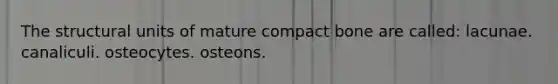 The structural units of mature compact bone are called: lacunae. canaliculi. osteocytes. osteons.