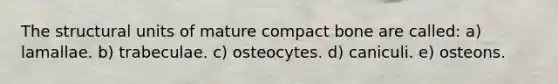 The structural units of mature compact bone are called: a) lamallae. b) trabeculae. c) osteocytes. d) caniculi. e) osteons.