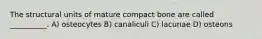 The structural units of mature compact bone are called __________. A) osteocytes B) canaliculi C) lacunae D) osteons