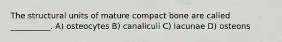 The structural units of mature compact bone are called __________. A) osteocytes B) canaliculi C) lacunae D) osteons