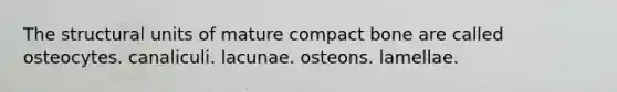 The structural units of mature compact bone are called osteocytes. canaliculi. lacunae. osteons. lamellae.