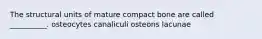 The structural units of mature compact bone are called __________. osteocytes canaliculi osteons lacunae