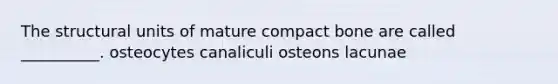 The structural units of mature compact bone are called __________. osteocytes canaliculi osteons lacunae