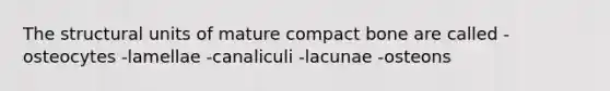 The structural units of mature compact bone are called -osteocytes -lamellae -canaliculi -lacunae -osteons