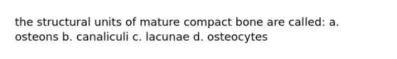 the structural units of mature compact bone are called: a. osteons b. canaliculi c. lacunae d. osteocytes