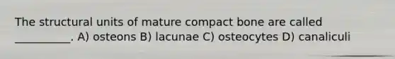 The structural units of mature compact bone are called __________. A) osteons B) lacunae C) osteocytes D) canaliculi