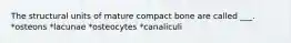 The structural units of mature compact bone are called ___. *osteons *lacunae *osteocytes *canaliculi